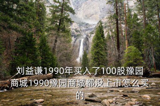 劉益謙1990年買入了100股豫園商城1990豫園商城都沒上市怎么買的