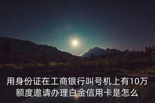 用身份證在工商銀行叫號機上有10萬額度邀請辦理白金信用卡是怎么