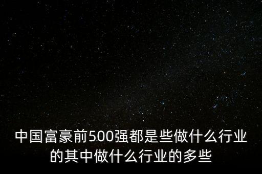 中國富豪前500強都是些做什么行業(yè)的其中做什么行業(yè)的多些