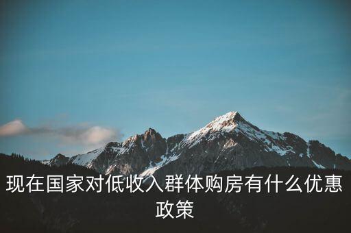 現(xiàn)在國家對低收入群體購房有什么優(yōu)惠政策