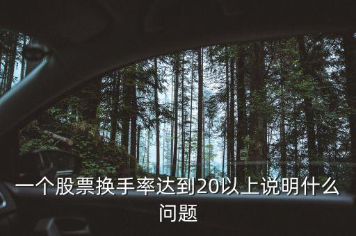 換手率超過(guò)20股票什么原因，一個(gè)股票換手率達(dá)到20以上說(shuō)明什么問(wèn)題