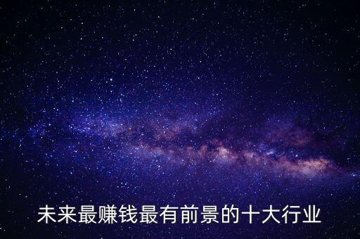 未來(lái)最賺錢最有前景的十大行業(yè)