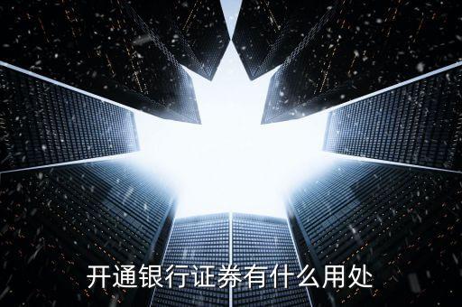 銀行有證券牌照有什么意義，開通銀行證券有什么用處