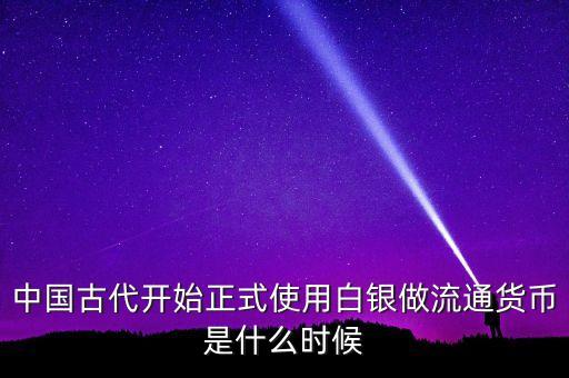 中國古代開始正式使用白銀做流通貨幣是什么時(shí)候