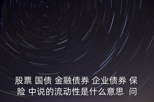 股票 國債 金融債券 企業(yè)債券 保險(xiǎn) 中說的流動性是什么意思  問