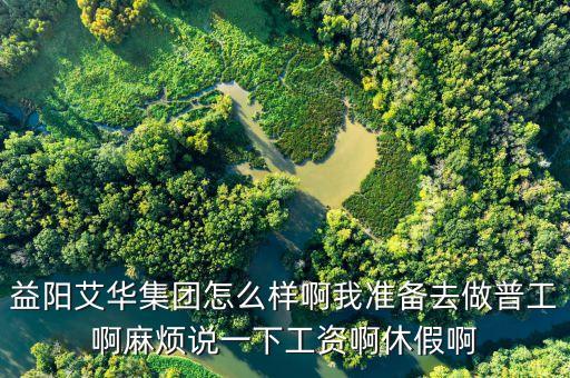 益陽艾華集團怎么樣啊我準(zhǔn)備去做普工啊麻煩說一下工資啊休假啊