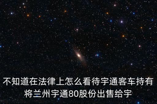 宇通持股會是什么意思，不知道在法律上怎么看待宇通客車持有將蘭州宇通80股份出售給宇