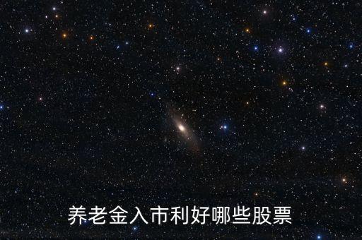 養(yǎng)老金入市買什么股，養(yǎng)老金入市利好哪些股票