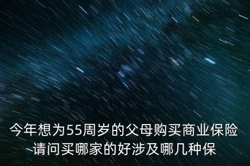 今年想為55周歲的父母購買商業(yè)保險請問買哪家的好涉及哪幾種保