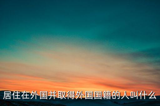 居住在外國并取得外國國籍的人叫什么