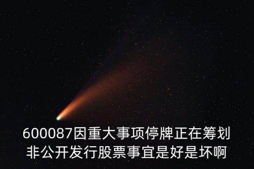 600087因重大事項(xiàng)停牌正在籌劃非公開發(fā)行股票事宜是好是壞啊