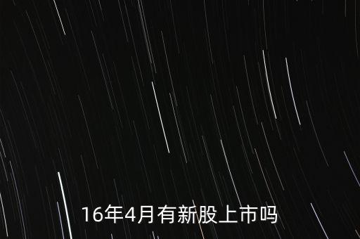 2016年什么時候發(fā)行新股，16年4月有新股上市嗎