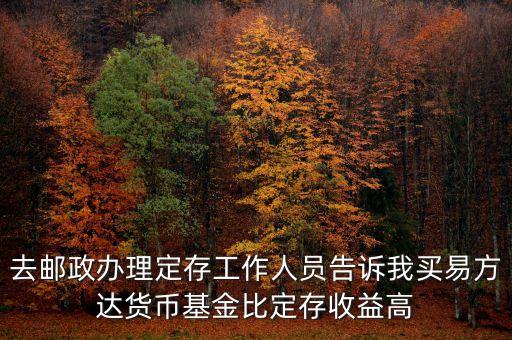為什么易方達(dá)貨幣基金收益高，去郵政辦理定存工作人員告訴我買易方達(dá)貨幣基金比定存收益高