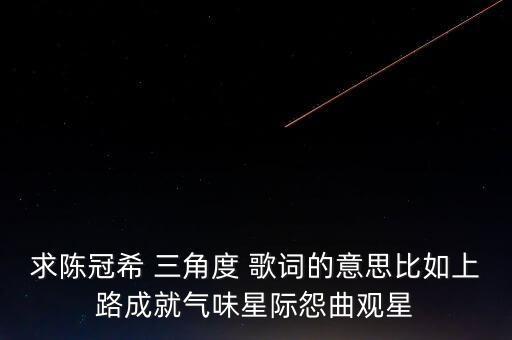 三角度二歌詞什么意思，求陳冠希 三角度 歌詞的意思比如上路成就氣味星際怨曲觀星