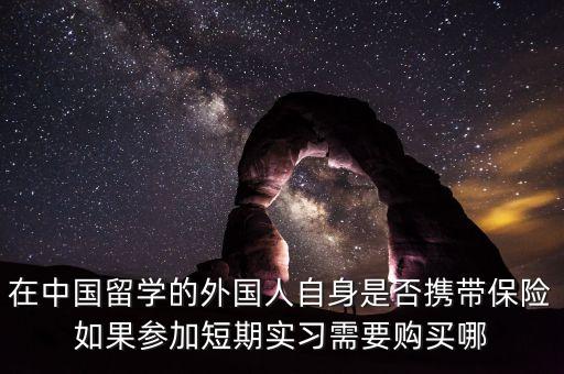 外國(guó)人在中國(guó)買什么保險(xiǎn)，在中國(guó)留學(xué)的外國(guó)人自身是否攜帶保險(xiǎn)如果參加短期實(shí)習(xí)需要購(gòu)買哪