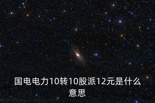 國電轉(zhuǎn)股什么意思，國電電力10轉(zhuǎn)10股派12元是什么意思