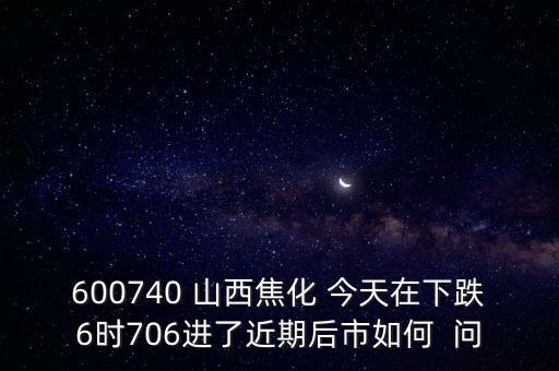 600740 山西焦化 今天在下跌6時(shí)706進(jìn)了近期后市如何  問(wèn)