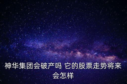 神華集團(tuán)會(huì)破產(chǎn)嗎 它的股票走勢(shì)將來(lái)會(huì)怎樣