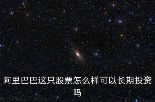 阿里巴巴這只股票怎么樣可以長期投資嗎