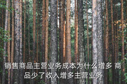 主營業(yè)務成本率增長快是什么原因，銷售商品主營業(yè)務成本為什么增多 商品少了收入增多主營業(yè)務