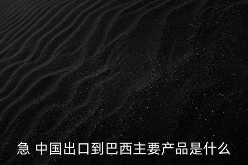 急 中國出口到巴西主要產(chǎn)品是什么