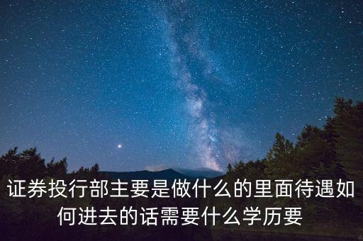 證券投行部是做什么的，證券投行部主要是做什么的里面待遇如何進(jìn)去的話需要什么學(xué)歷要