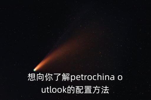想向你了解petrochina outlook的配置方法