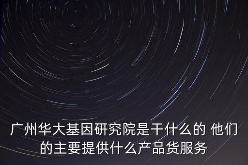 華大基因靠什么賺錢(qián)，廣州華大基因研究院是干什么的 他們的主要提供什么產(chǎn)品貨服務(wù)