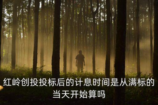 紅嶺創(chuàng)投收益從什么時(shí)候開始算，紅嶺創(chuàng)投投標(biāo)后的計(jì)息時(shí)間是從滿標(biāo)的當(dāng)天開始算嗎