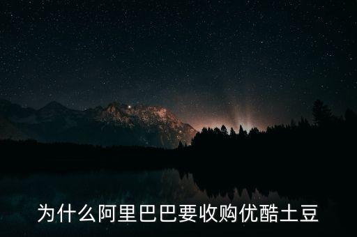 阿里巴巴為什么收購優(yōu)酷土豆，為什么阿里巴巴要收購優(yōu)酷土豆會(huì)給自己的業(yè)務(wù)帶來怎樣的幫助  搜