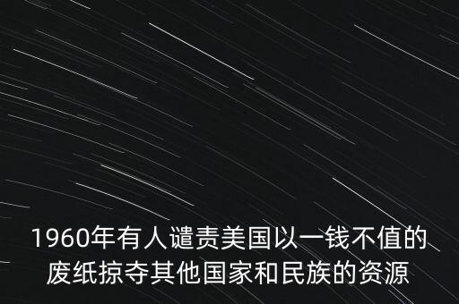 1960年有人譴責(zé)美國以一錢不值的廢紙掠奪其他國家和民族的資源