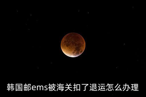 韓國(guó)郵ems被海關(guān)扣了退運(yùn)怎么辦理