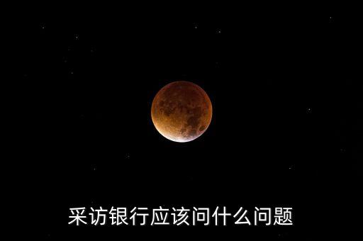 拜訪銀行需要問什么，訪談銀行工作人員該問什么問題