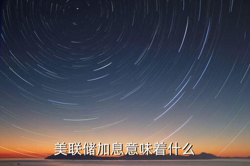 美聯(lián)儲加息意味著什么