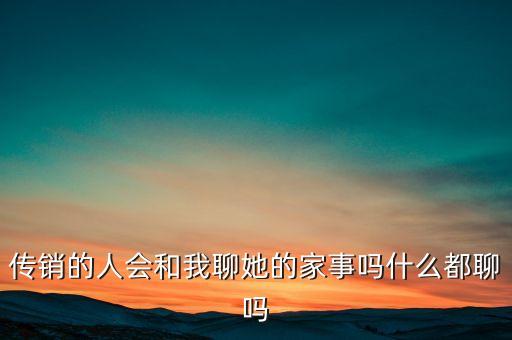 傳銷的人會(huì)和我聊她的家事嗎什么都聊嗎