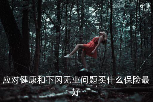 應(yīng)對(duì)健康和下岡無(wú)業(yè)問(wèn)題買什么保險(xiǎn)最好
