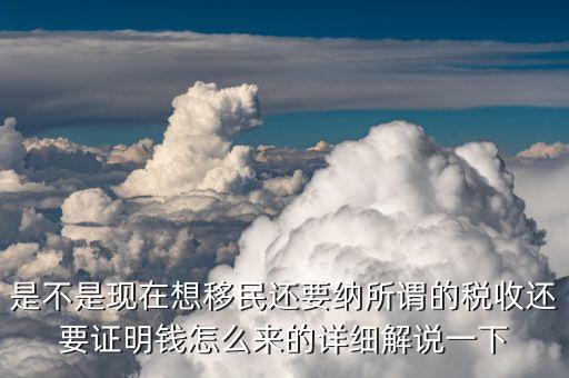 是不是現(xiàn)在想移民還要納所謂的稅收還要證明錢(qián)怎么來(lái)的詳細(xì)解說(shuō)一下