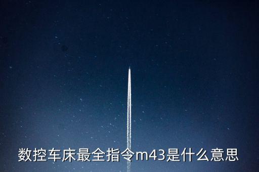 cnc法蘭克系統(tǒng)m43代碼是什么意思，數(shù)控車床最全指令m43是什么意思