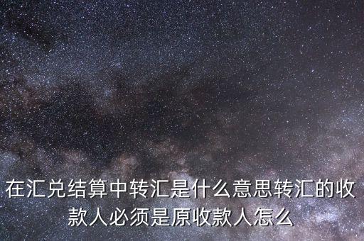 在匯兌結(jié)算中轉(zhuǎn)匯是什么意思轉(zhuǎn)匯的收款人必須是原收款人怎么