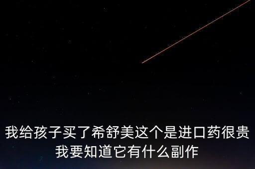 國(guó)內(nèi)最貴的進(jìn)口藥物是什么，我給孩子買了希舒美這個(gè)是進(jìn)口藥很貴我要知道它有什么副作