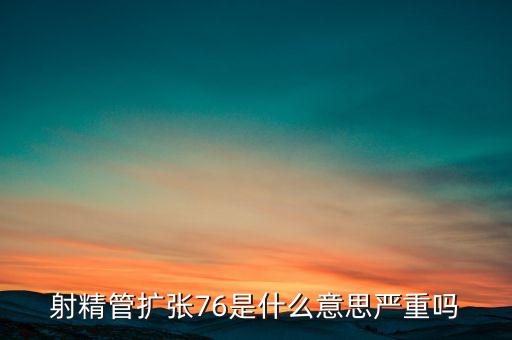 擴張過度是什么意思，射精管擴張76是什么意思嚴重嗎