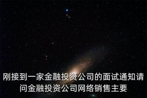剛接到一家金融投資公司的面試通知請問金融投資公司網絡銷售主要