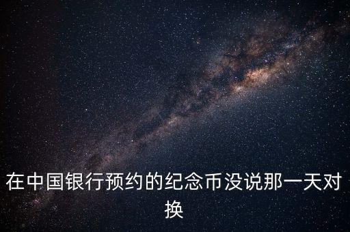 在中國銀行預約的紀念幣沒說那一天對換