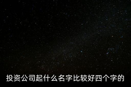 投資公司名字帶什么好，投資公司起什么名字比較好四個字的