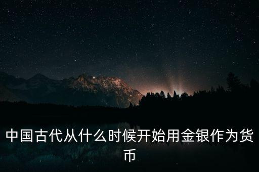 中國什么時(shí)候廣泛使用金屬貨幣白銀，白銀貨幣是什么時(shí)候廣泛流通的