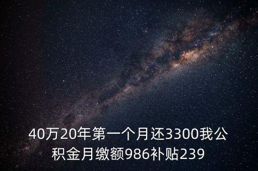 40萬20年第一個(gè)月還3300我公積金月繳額986補(bǔ)貼239