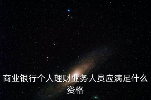 銀行銷售理財需要什么資格，商業(yè)銀行個人理財業(yè)務(wù)人員應(yīng)滿足什么資格