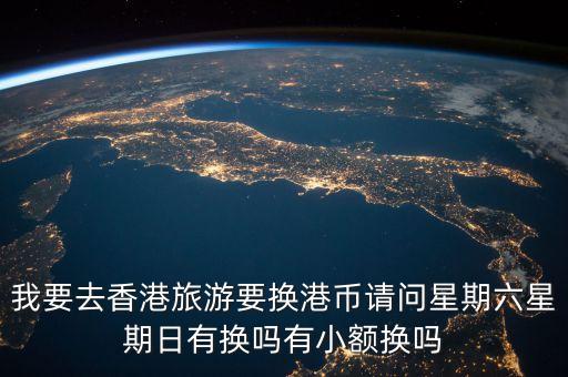 我要去香港旅游要換港幣請(qǐng)問(wèn)星期六星期日有換嗎有小額換嗎