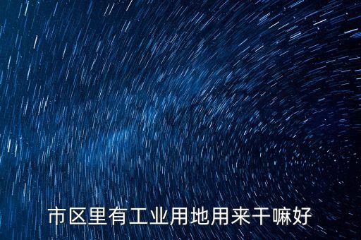 工業(yè)用地能做什么，市區(qū)里有工業(yè)用地用來(lái)干嘛好