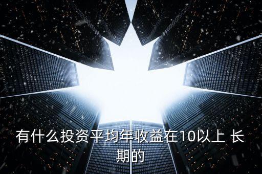 有什么投資平均年收益在10以上 長期的